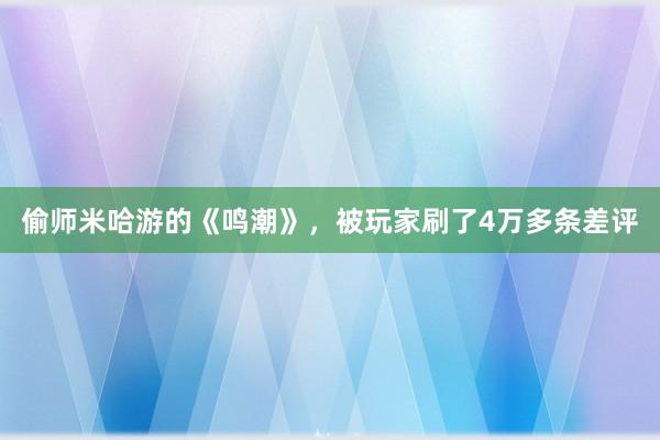 偷师米哈游的《鸣潮》，被玩家刷了4万多条差评