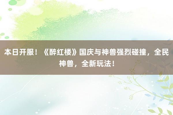 本日开服！《醉红楼》国庆与神兽强烈碰撞，全民神兽，全新玩法！