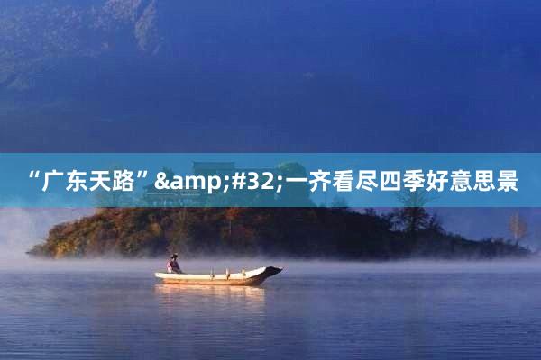 “广东天路”&#32;一齐看尽四季好意思景