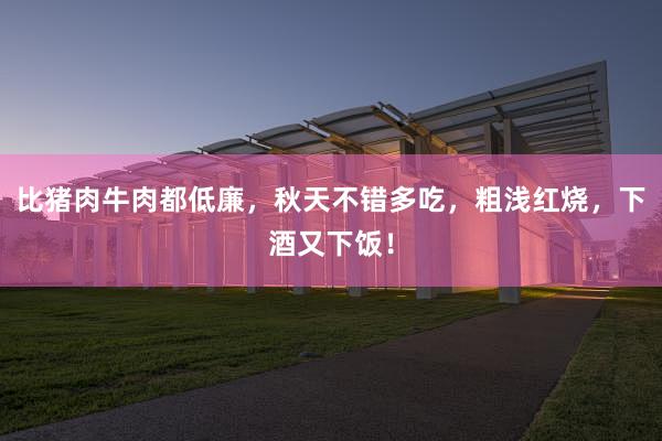 比猪肉牛肉都低廉，秋天不错多吃，粗浅红烧，下酒又下饭！