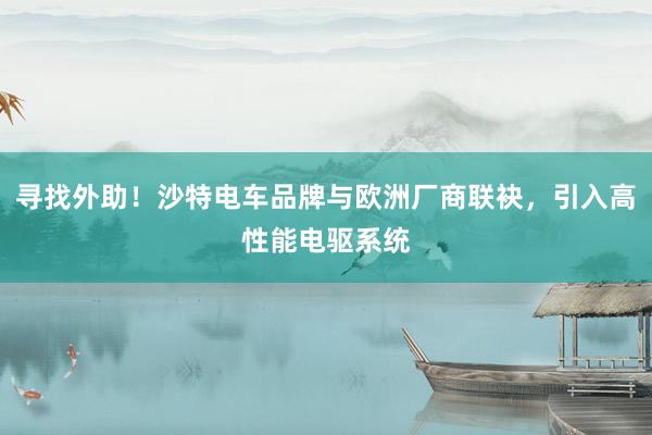 寻找外助！沙特电车品牌与欧洲厂商联袂，引入高性能电驱系统