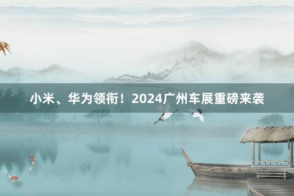 小米、华为领衔！2024广州车展重磅来袭