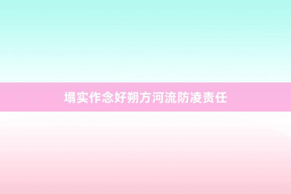 塌实作念好朔方河流防凌责任