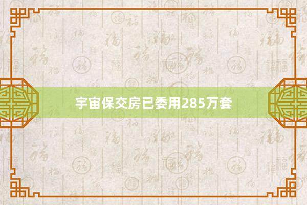 宇宙保交房已委用285万套