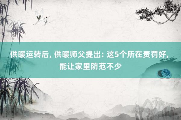 供暖运转后, 供暖师父提出: 这5个所在责罚好, 能让家里防范不少