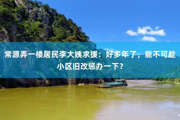 常源弄一楼居民李大姨求援：好多年了，能不可趁小区旧改惩办一下？