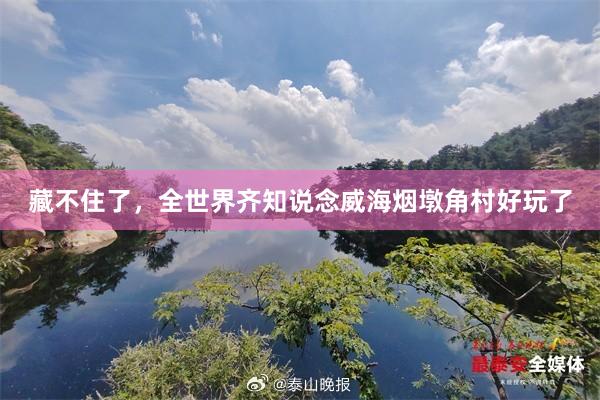藏不住了，全世界齐知说念威海烟墩角村好玩了