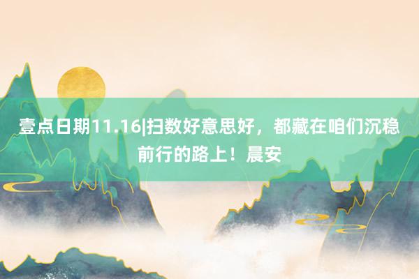 壹点日期11.16|扫数好意思好，都藏在咱们沉稳前行的路上！晨安