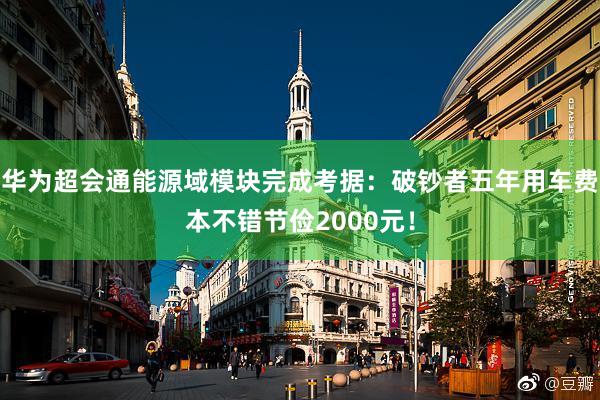 华为超会通能源域模块完成考据：破钞者五年用车费本不错节俭2000元！