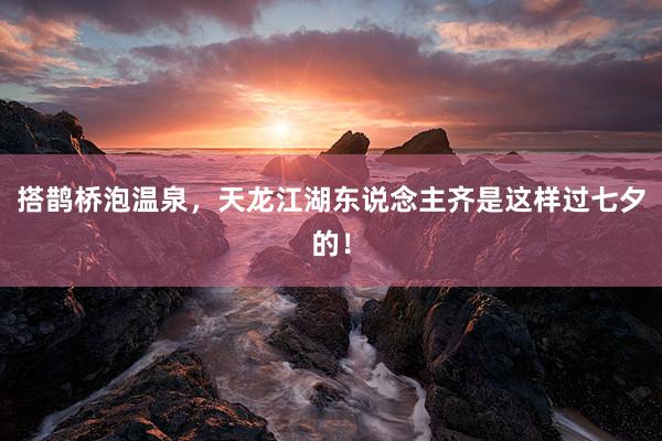搭鹊桥泡温泉，天龙江湖东说念主齐是这样过七夕的！