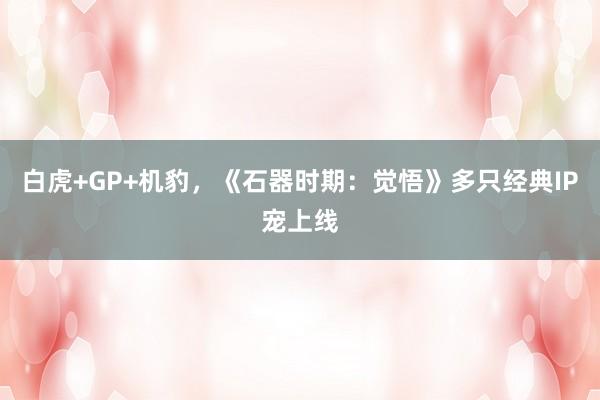 白虎+GP+机豹，《石器时期：觉悟》多只经典IP宠上线