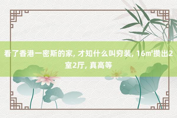 看了香港一密斯的家, 才知什么叫穷装, 16㎡攒出2室2厅, 真高等