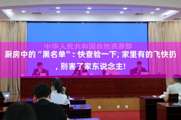 厨房中的“黑名单”: 快查验一下, 家里有的飞快扔, 别害了家东说念主!