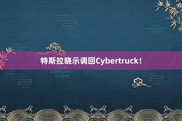 特斯拉晓示调回Cybertruck！