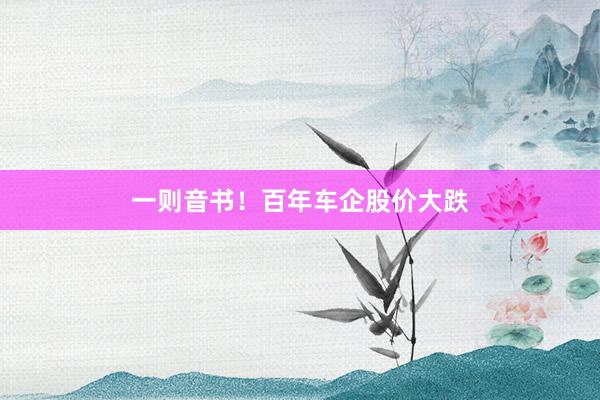 一则音书！百年车企股价大跌
