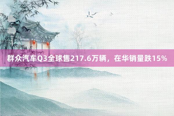 群众汽车Q3全球售217.6万辆，在华销量跌15%