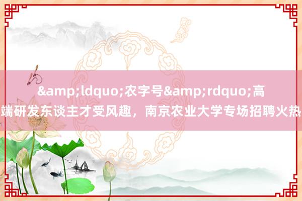 &ldquo;农字号&rdquo;高端研发东谈主才受风趣，南京农业大学专场招聘火热